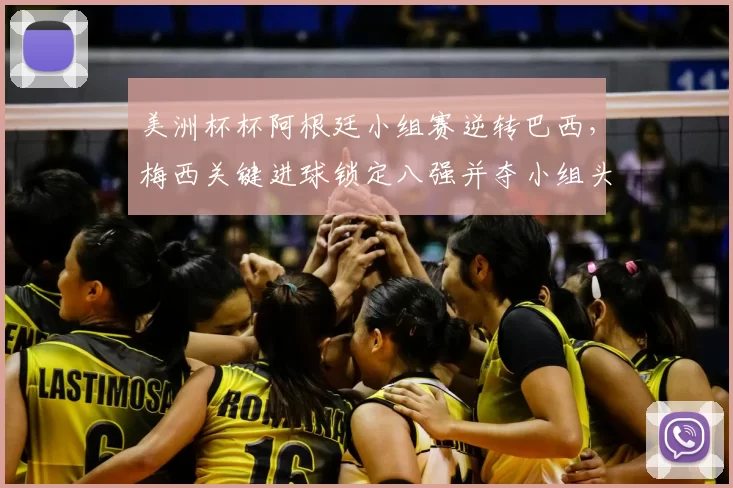 美洲杯杯阿根廷小组赛逆转巴西，梅西关键进球锁定八强并夺小组头名