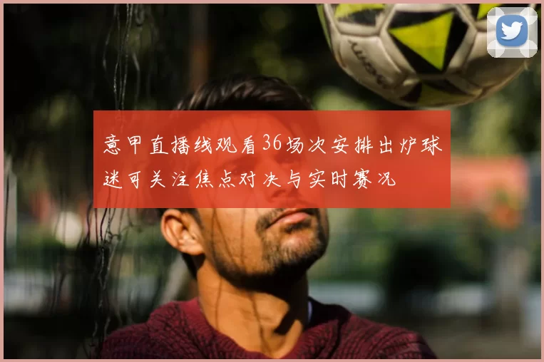意甲直播线观看36场次安排出炉球迷可关注焦点对决与实时赛况