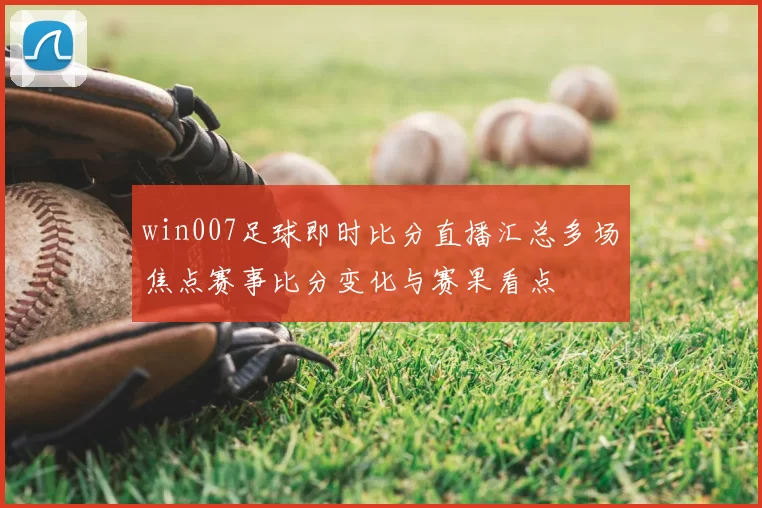 win007足球即时比分直播汇总多场焦点赛事比分变化与赛果看点