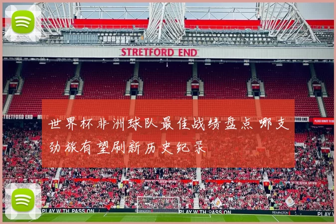 世界杯非洲球队最佳战绩盘点 哪支劲旅有望刷新历史纪录