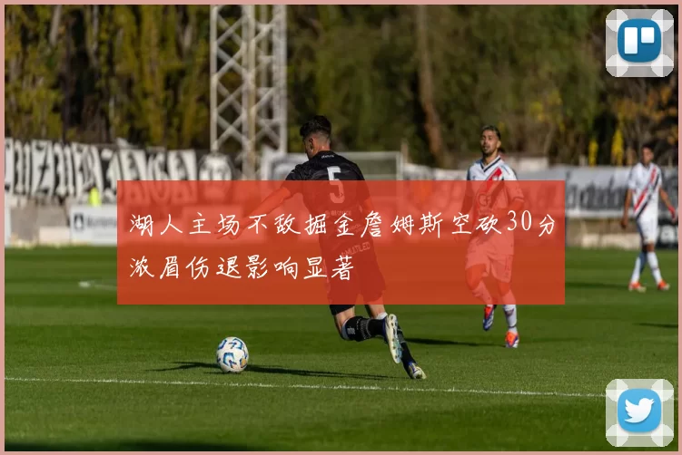 湖人主场不敌掘金詹姆斯空砍30分浓眉伤退影响显著