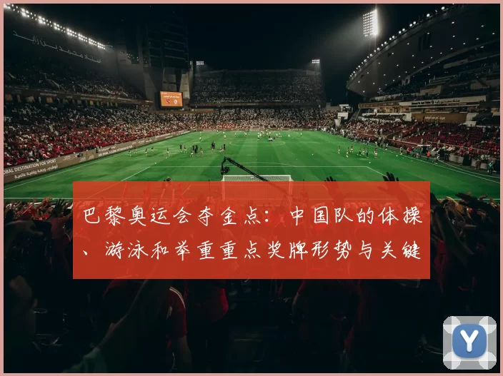 巴黎奥运会夺金点：中国队的体操、游泳和举重重点奖牌形势与关键人选