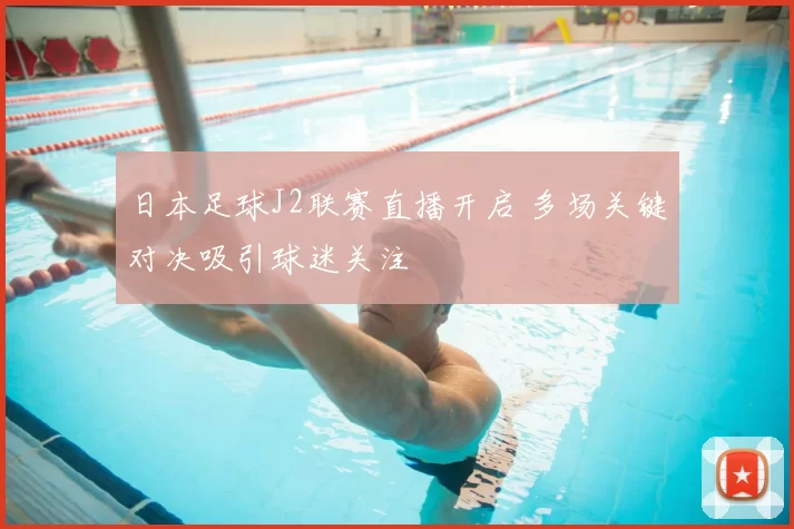 日本足球J2联赛直播开启 多场关键对决吸引球迷关注