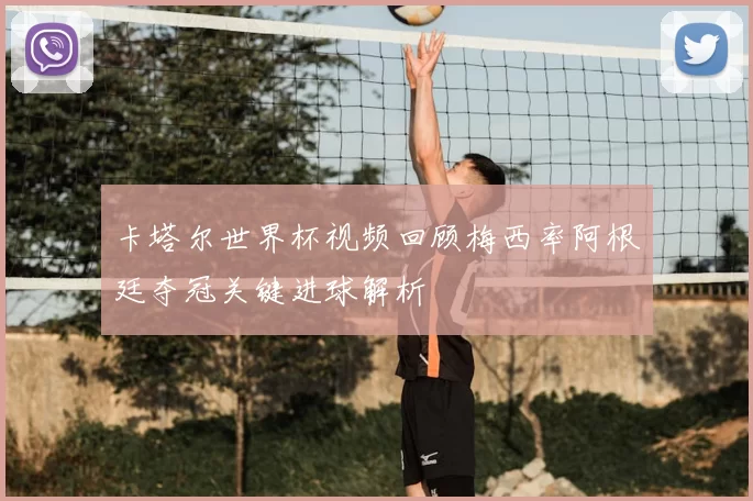 卡塔尔世界杯视频回顾梅西率阿根廷夺冠关键进球解析