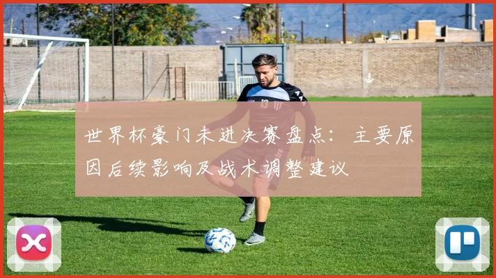 世界杯豪门未进决赛盘点:主要原因后续影响及战术调整建议