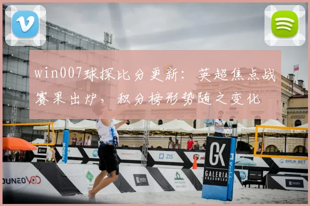 win007球探比分更新：英超焦点战赛果出炉，积分榜形势随之变化