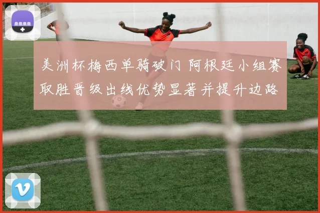 美洲杯梅西单骑破门 阿根廷小组赛取胜晋级出线优势显著并提升边路进攻