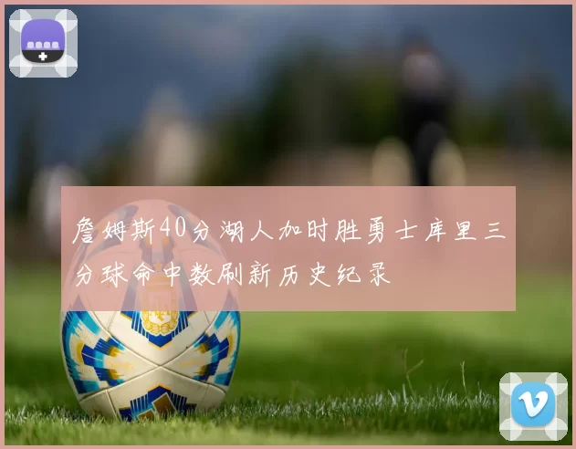 詹姆斯40分湖人加时胜勇士库里三分球命中数刷新历史纪录