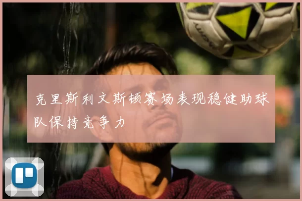 克里斯利文斯顿赛场表现稳健助球队保持竞争力