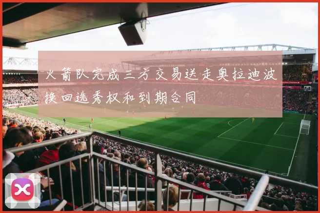 火箭队完成三方交易送走奥拉迪波换回选秀权和到期合同