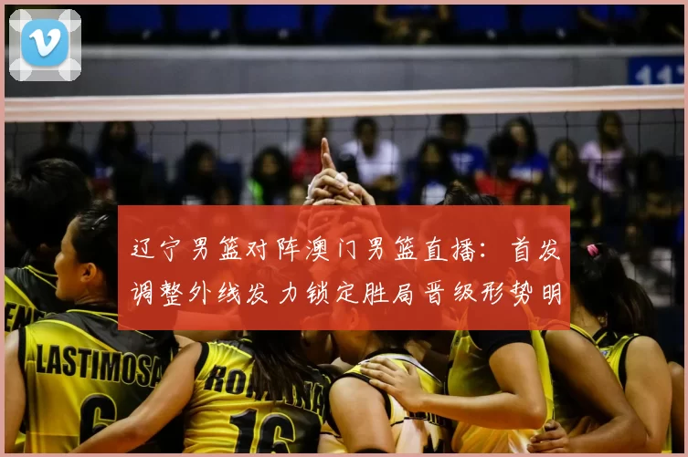 辽宁男篮对阵澳门男篮直播:首发调整外线发力锁定胜局晋级形势明朗