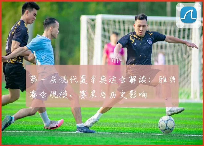 第一届现代夏季奥运会解读:雅典赛会规模、赛果与历史影响