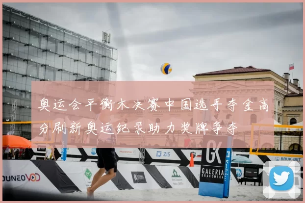 奥运会平衡木决赛中国选手夺金高分刷新奥运纪录助力奖牌争夺