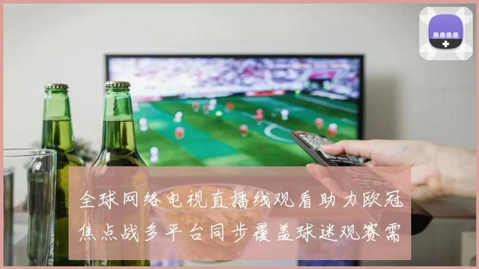 全球网络电视直播线观看助力欧冠焦点战多平台同步覆盖球迷观赛需求