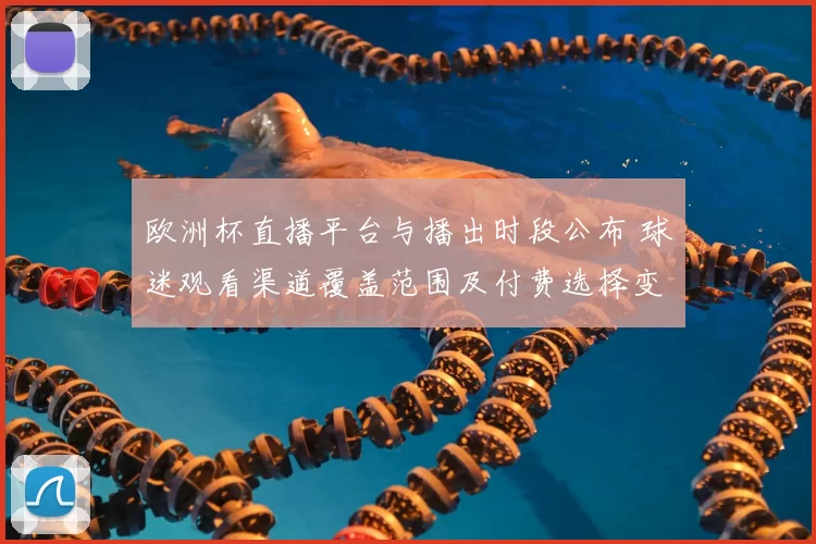 欧洲杯直播平台与播出时段公布 球迷观看渠道覆盖范围及付费选择变化