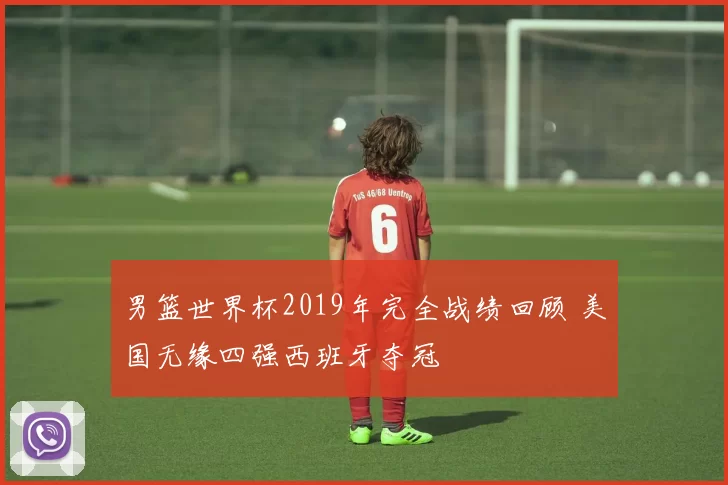 男篮世界杯2019年完全战绩回顾 美国无缘四强西班牙夺冠