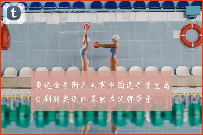 奥运会平衡木决赛中国选手夺金高分刷新奥运纪录助力奖牌争夺