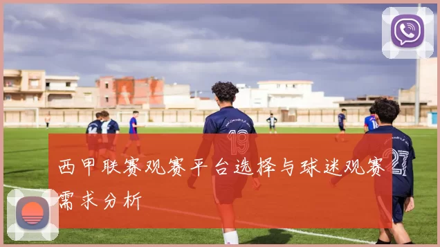 西甲联赛观赛平台选择与球迷观赛需求分析