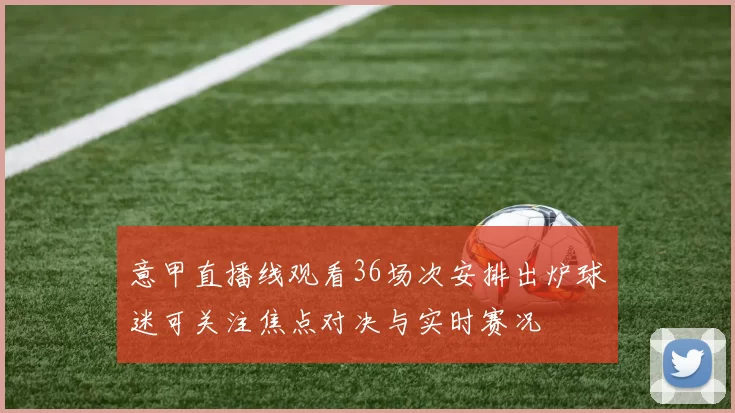 意甲直播线观看36场次安排出炉球迷可关注焦点对决与实时赛况