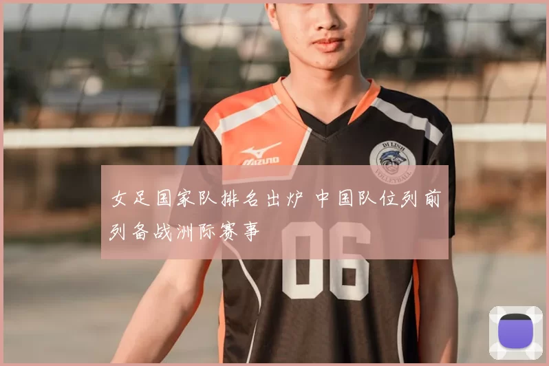 女足国家队排名出炉 中国队位列前列备战洲际赛事