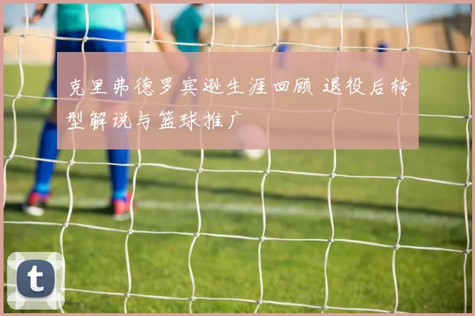 克里弗德罗宾逊生涯回顾 退役后转型解说与篮球推广