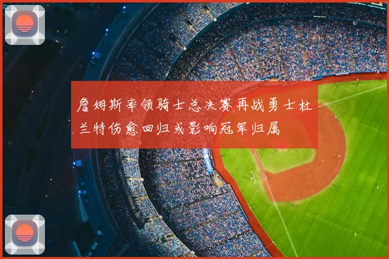 詹姆斯率领骑士总决赛再战勇士杜兰特伤愈回归或影响冠军归属