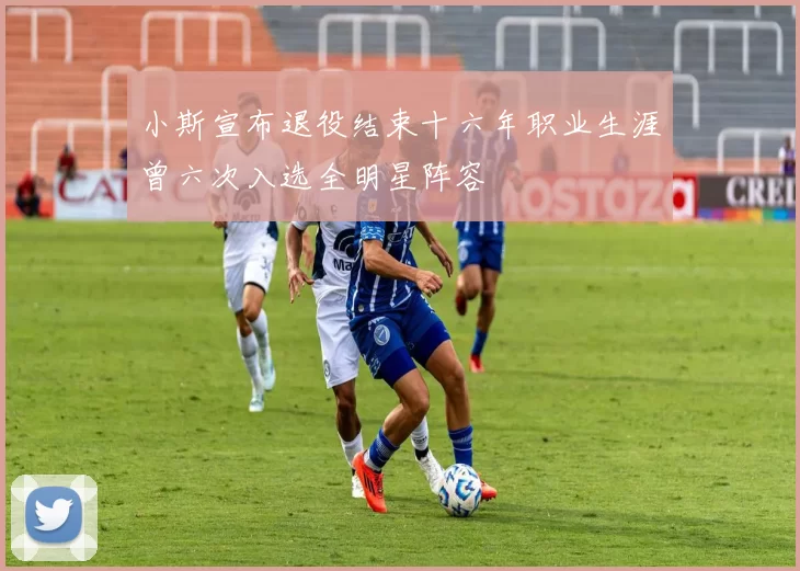 小斯宣布退役结束十六年职业生涯曾六次入选全明星阵容