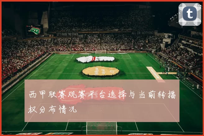 西甲联赛观赛平台选择与当前转播权分布情况