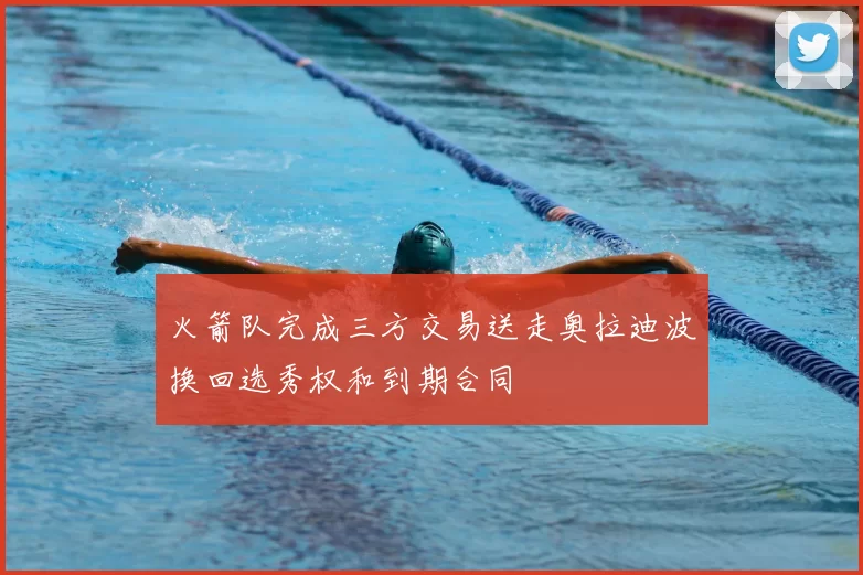 火箭队完成三方交易送走奥拉迪波换回选秀权和到期合同