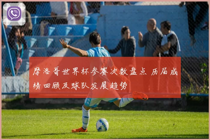 摩洛哥世界杯参赛次数盘点 历届成绩回顾及球队发展趋势