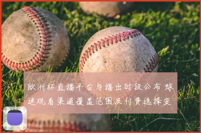 欧洲杯直播平台与播出时段公布 球迷观看渠道覆盖范围及付费选择变化