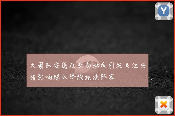 火箭队安德森交易动向引发关注或将影响球队锋线轮换阵容
