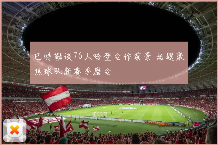 巴特勒谈76人哈登合作前景 话题聚焦球队新赛季磨合