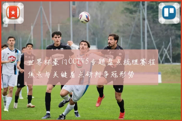 世界杯豪门CCTV5专题盘点梳理赛程焦点与关键看点研判争冠形势