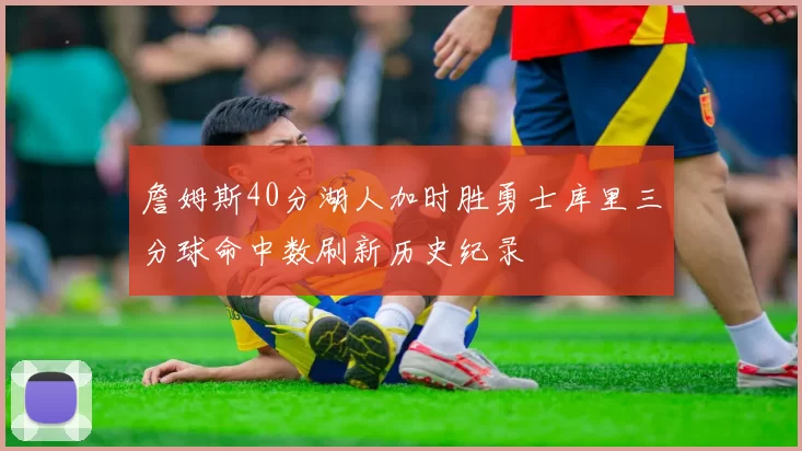 詹姆斯40分湖人加时胜勇士库里三分球命中数刷新历史纪录