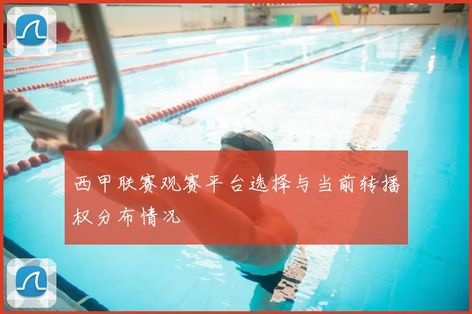 西甲联赛观赛平台选择与当前转播权分布情况