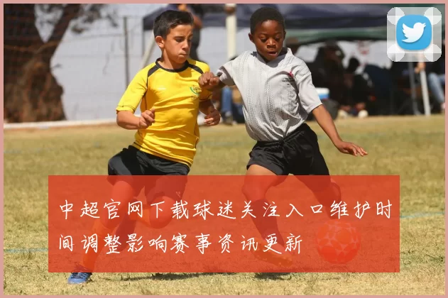 中超官网下载球迷关注入口维护时间调整影响赛事资讯更新