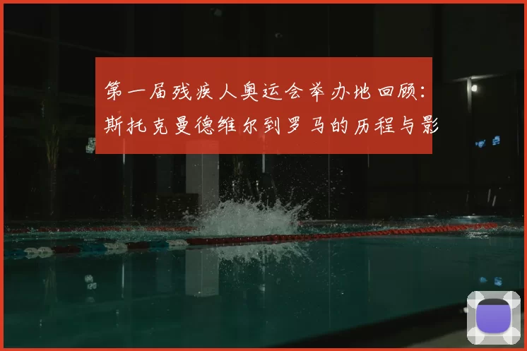 第一届残疾人奥运会举办地回顾：斯托克曼德维尔到罗马的历程与影响
