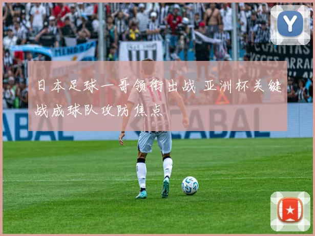 日本足球一哥领衔出战 亚洲杯关键战成球队攻防焦点