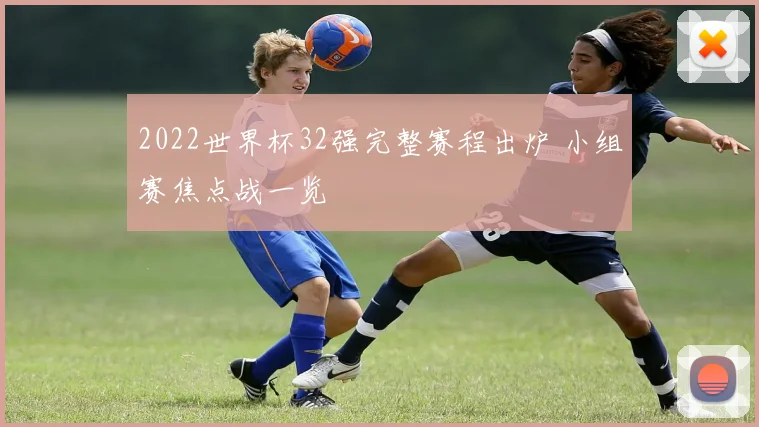 2022世界杯32强完整赛程出炉 小组赛焦点战一览