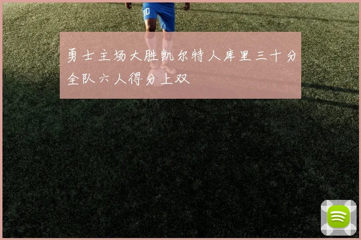 勇士主场大胜凯尔特人库里三十分全队六人得分上双