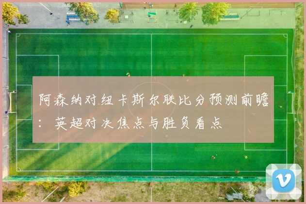 阿森纳对纽卡斯尔联比分预测前瞻：英超对决焦点与胜负看点