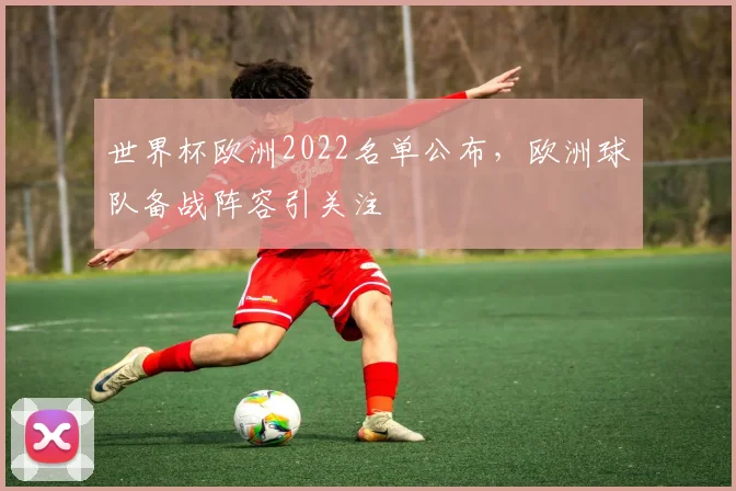 世界杯欧洲2022名单公布,欧洲球队备战阵容引关注