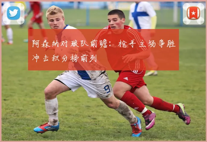 阿森纳对狼队前瞻：枪手主场争胜冲击积分榜前列