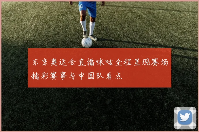 东京奥运会直播咪咕全程呈现赛场精彩赛事与中国队看点
