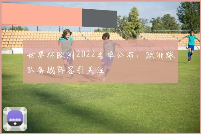世界杯欧洲2022名单公布,欧洲球队备战阵容引关注