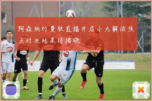 阿森纳对曼联直播开启小九解读焦点对决结果待揭晓