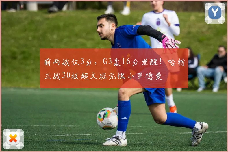 前两战仅3分，G3轰16分觉醒！哈特三战30板超文班无愧小罗德曼