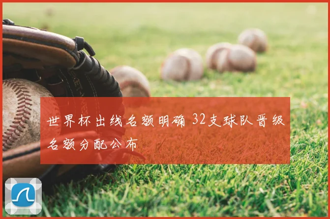 世界杯出线名额明确 32支球队晋级名额分配公布
