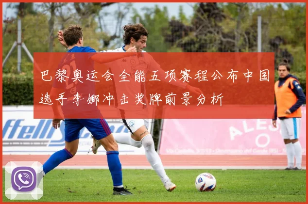 巴黎奥运会全能五项赛程公布中国选手李娜冲击奖牌前景分析